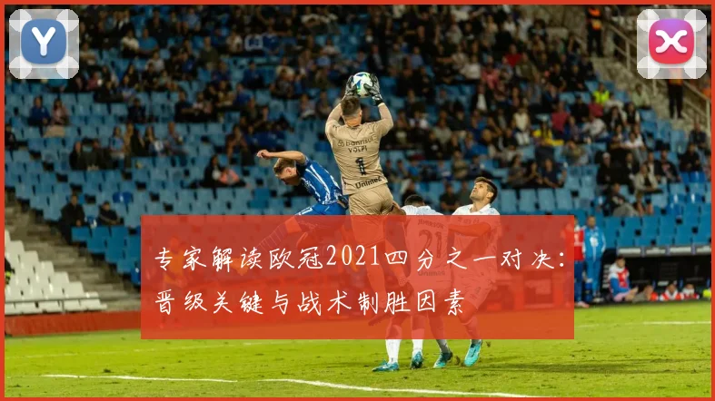 专家解读欧冠2021四分之一对决：晋级关键与战术制胜因素