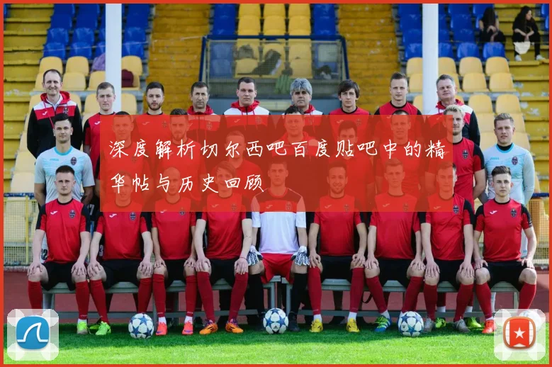 深度解析切尔西吧百度贴吧中的精华帖与历史回顾