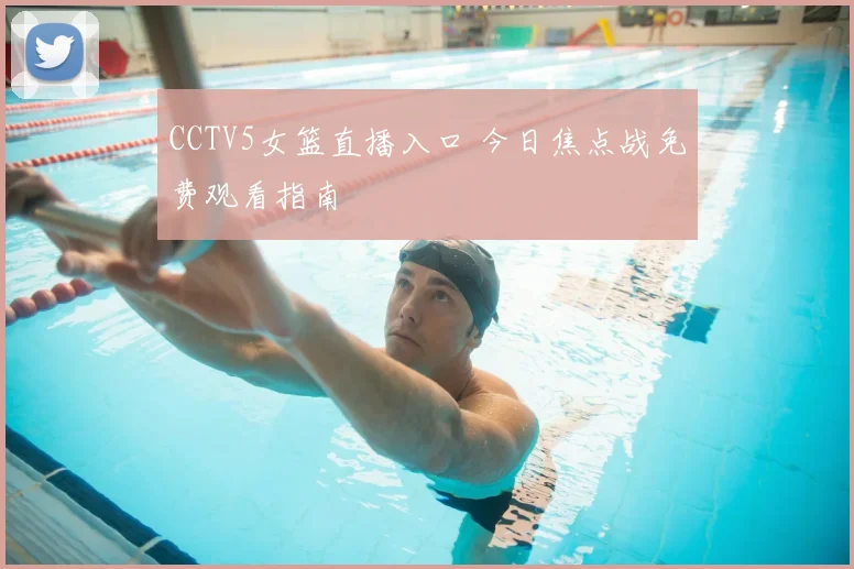 CCTV5女篮直播入口 今日焦点战免费观看指南
