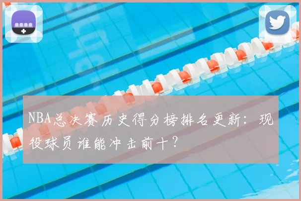 NBA总决赛历史得分榜排名更新：现役球员谁能冲击前十？