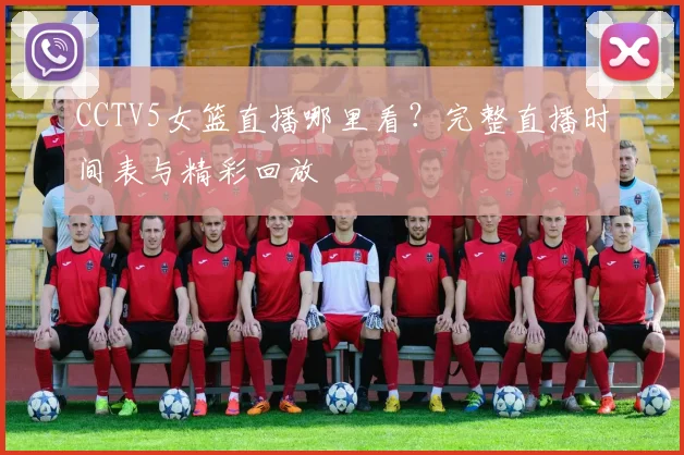 CCTV5女篮直播哪里看？完整直播时间表与精彩回放