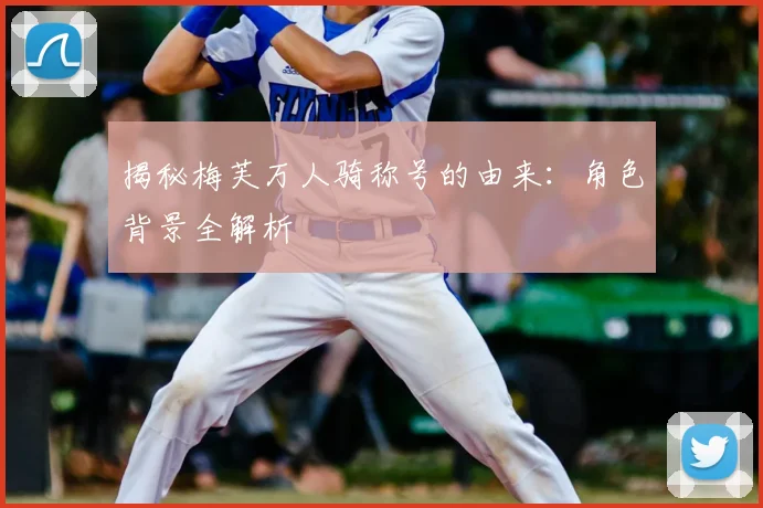 揭秘梅芙万人骑称号的由来:角色背景全解析