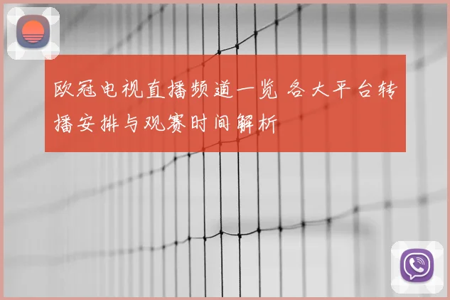 欧冠电视直播频道一览 各大平台转播安排与观赛时间解析