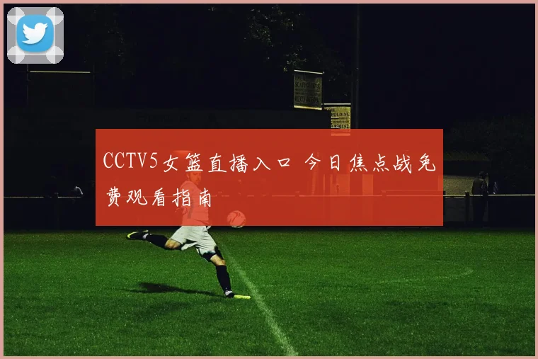 CCTV5女篮直播入口 今日焦点战免费观看指南