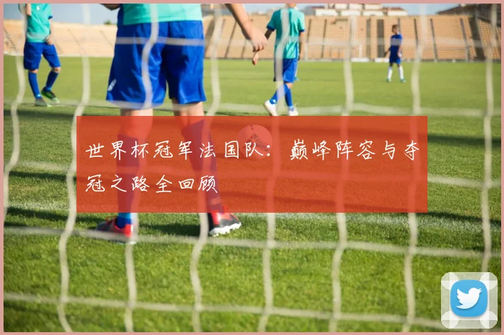 世界杯冠军法国队：巅峰阵容与夺冠之路全回顾