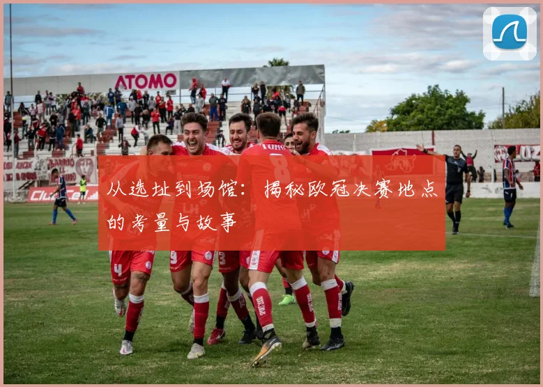 从选址到场馆：揭秘欧冠决赛地点的考量与故事
