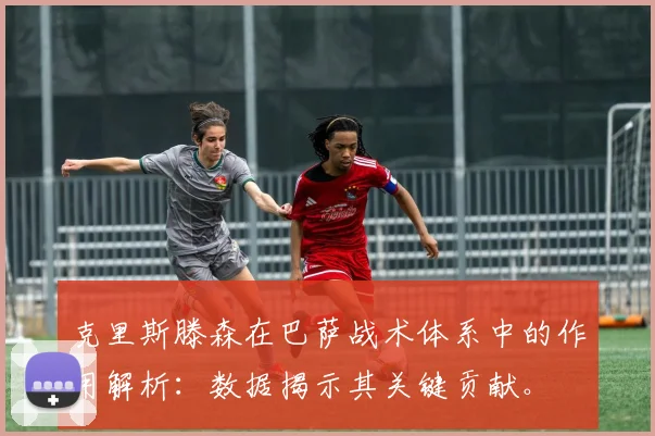 克里斯滕森在巴萨战术体系中的作用解析：数据揭示其关键贡献。