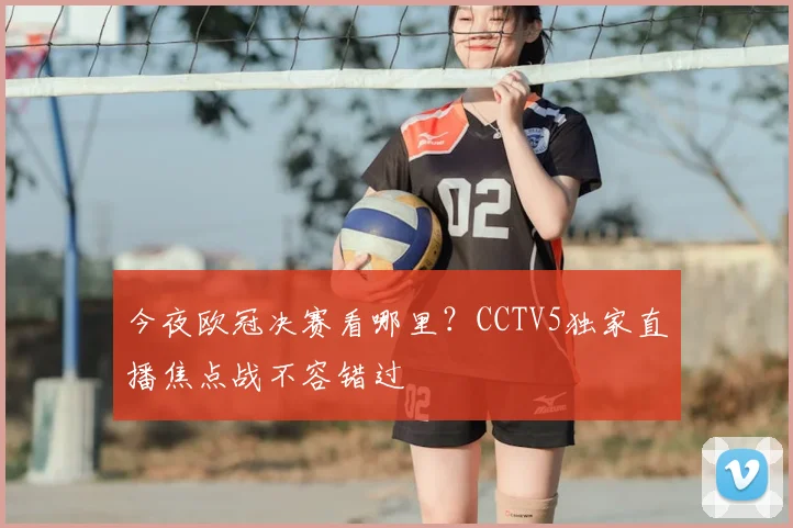 今夜欧冠决赛看哪里？CCTV5独家直播焦点战不容错过