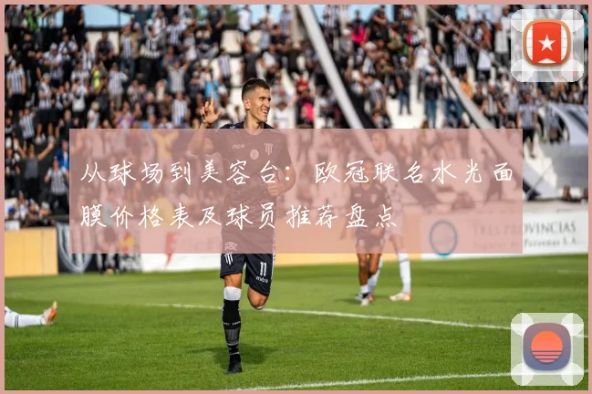 从球场到美容台：欧冠联名水光面膜价格表及球员推荐盘点