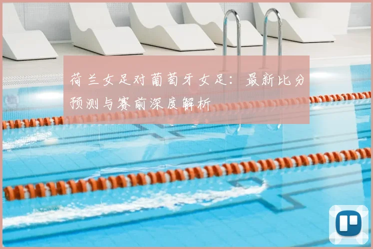 荷兰女足对葡萄牙女足：最新比分预测与赛前深度解析