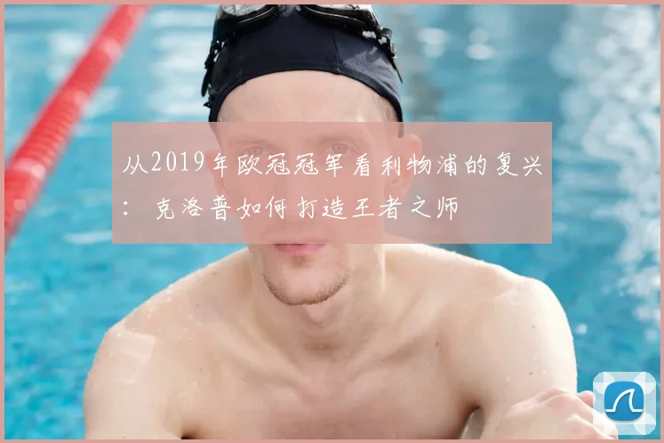 从2019年欧冠冠军看利物浦的复兴：克洛普如何打造王者之师