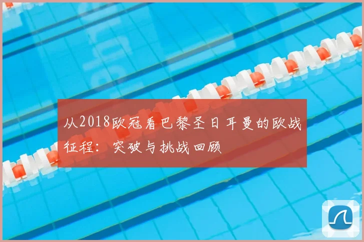 从2018欧冠看巴黎圣日耳曼的欧战征程:突破与挑战回顾