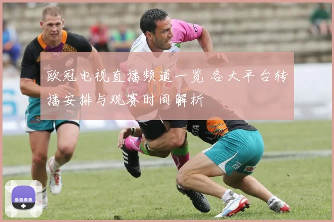 欧冠电视直播频道一览 各大平台转播安排与观赛时间解析