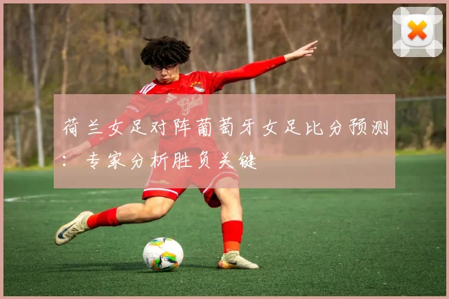 荷兰女足对阵葡萄牙女足比分预测：专家分析胜负关键