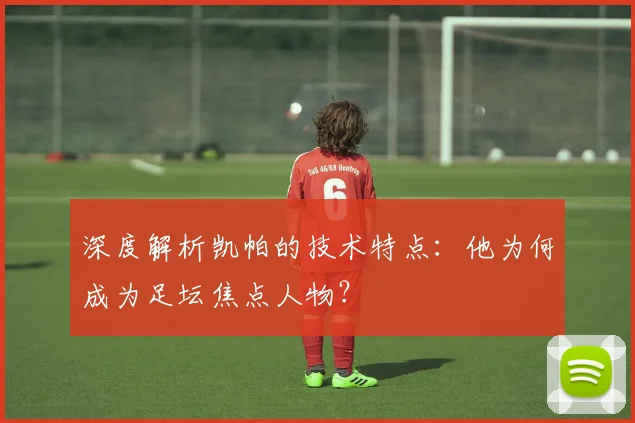 深度解析凯帕的技术特点:他为何成为足坛焦点人物?