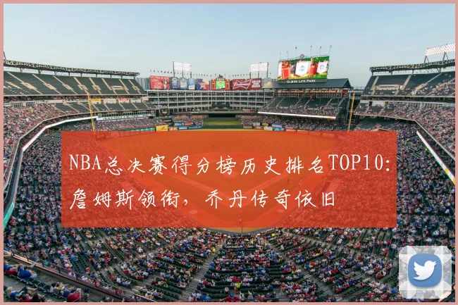 NBA总决赛得分榜历史排名TOP10：詹姆斯领衔，乔丹传奇依旧