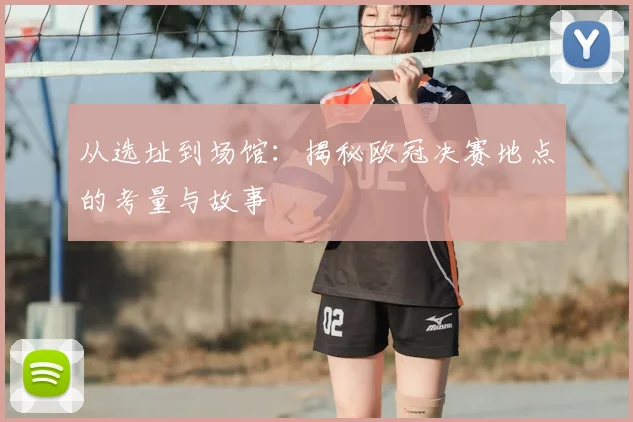 从选址到场馆：揭秘欧冠决赛地点的考量与故事