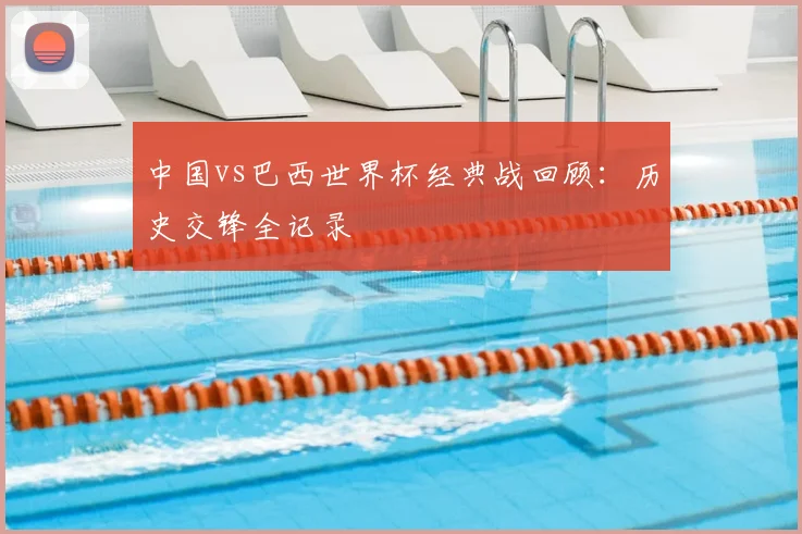 中国vs巴西世界杯经典战回顾:历史交锋全记录