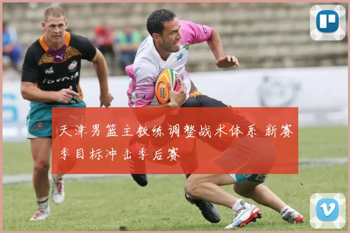 天津男篮主教练调整战术体系 新赛季目标冲击季后赛