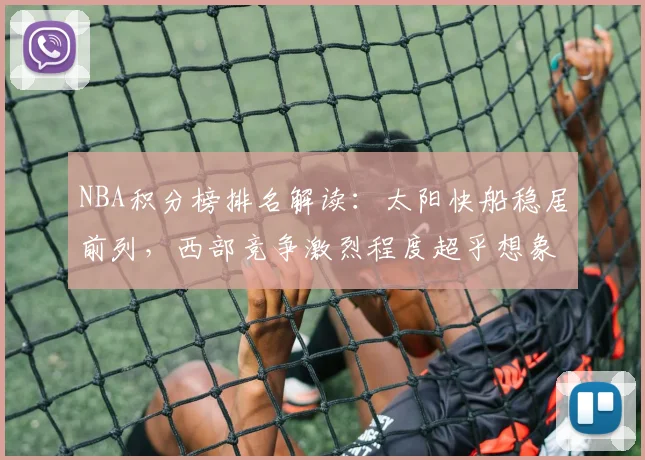 NBA积分榜排名解读：太阳快船稳居前列，西部竞争激烈程度超乎想象