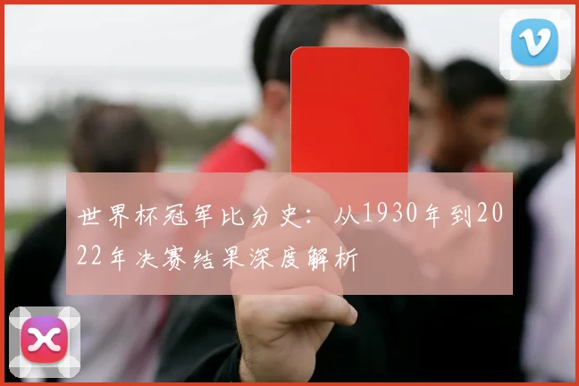 世界杯冠军比分史：从1930年到2022年决赛结果深度解析