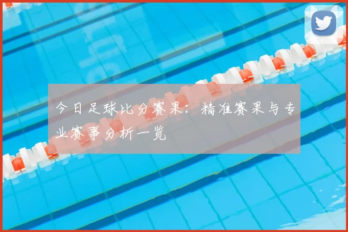 今日足球比分赛果:精准赛果与专业赛事分析一览