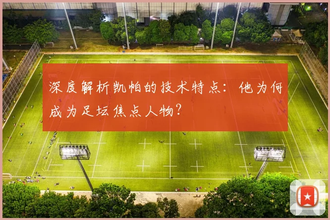 深度解析凯帕的技术特点:他为何成为足坛焦点人物?