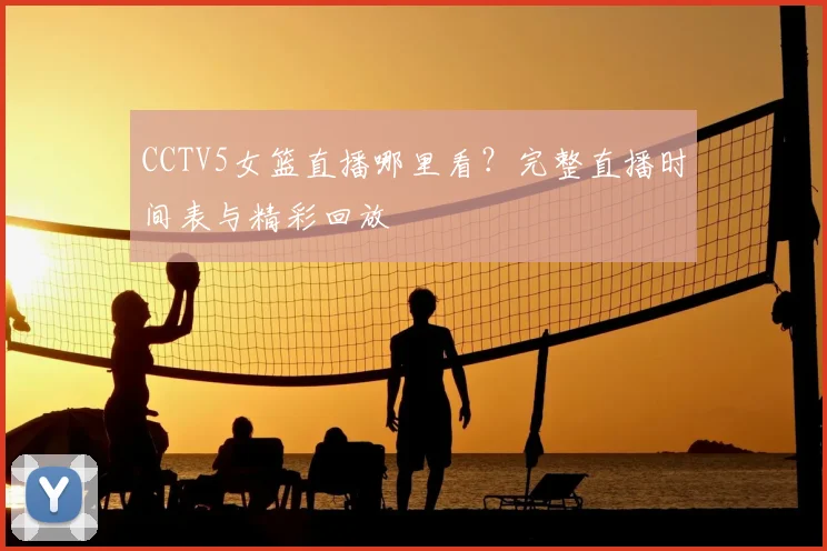 CCTV5女篮直播哪里看？完整直播时间表与精彩回放