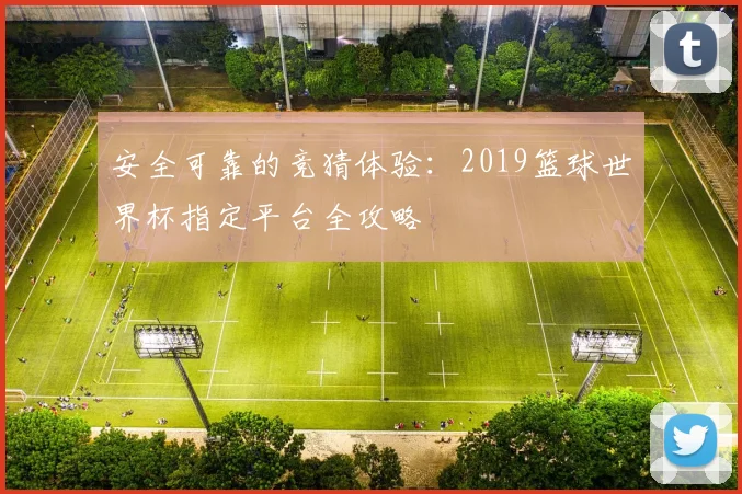安全可靠的竞猜体验：2019篮球世界杯指定平台全攻略