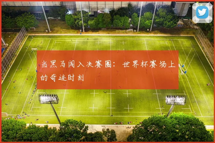 当黑马闯入决赛圈：世界杯赛场上的奇迹时刻