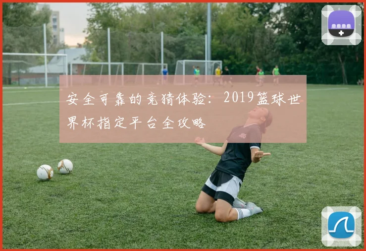 安全可靠的竞猜体验：2019篮球世界杯指定平台全攻略