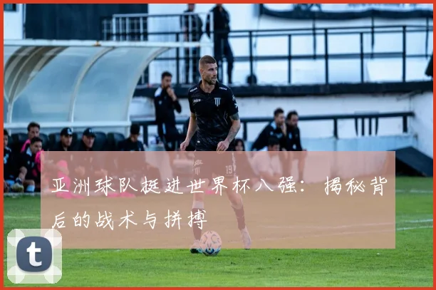 亚洲球队挺进世界杯八强：揭秘背后的战术与拼搏