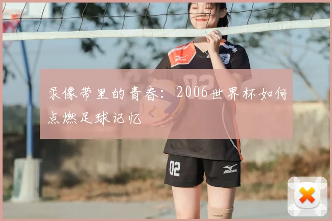 录像带里的青春:2006世界杯如何点燃足球记忆