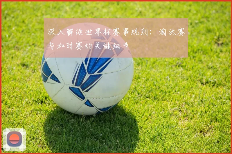 深入解读世界杯赛事规则：淘汰赛与加时赛的关键细节