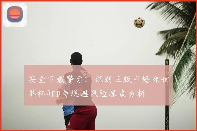 安全下载警示：识别正版卡塔尔世界杯App与规避风险深度分析