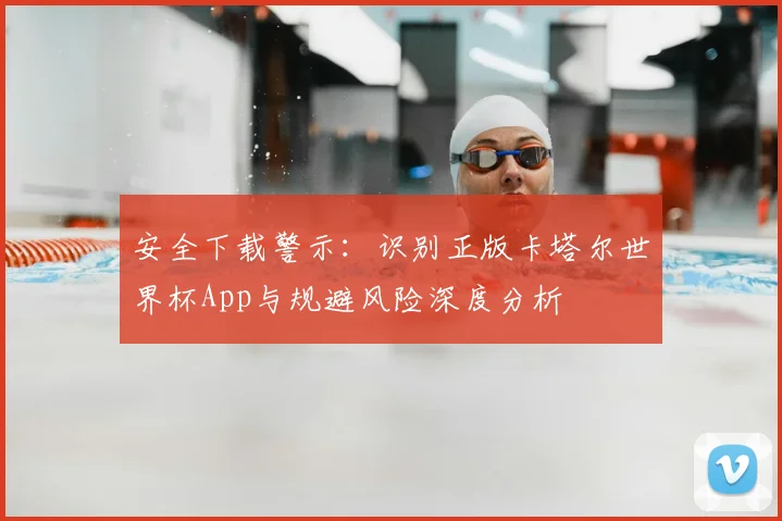 安全下载警示：识别正版卡塔尔世界杯App与规避风险深度分析