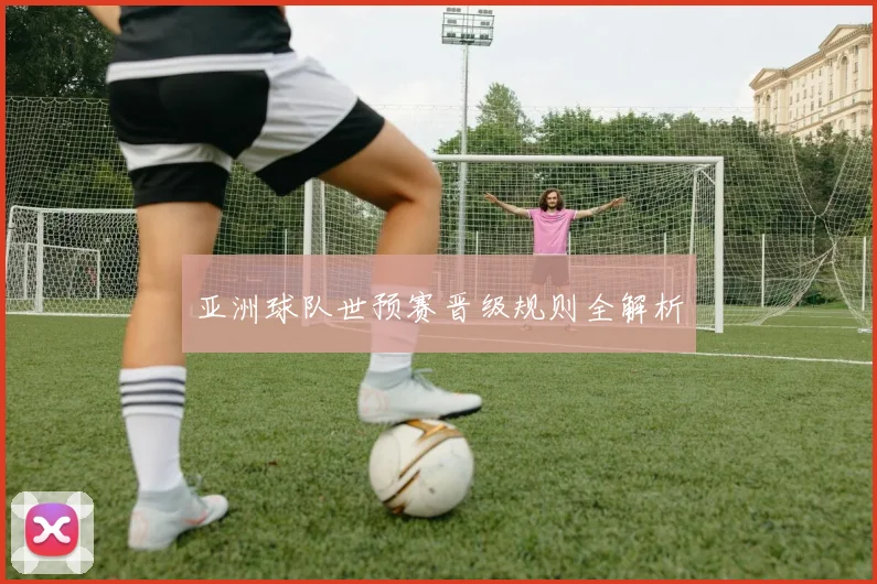 亚洲球队世预赛晋级规则全解析