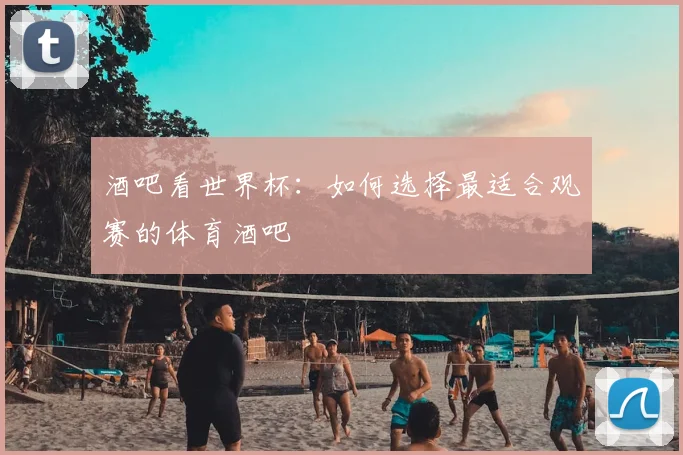 酒吧看世界杯：如何选择最适合观赛的体育酒吧