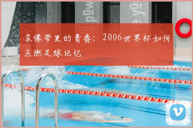 录像带里的青春:2006世界杯如何点燃足球记忆