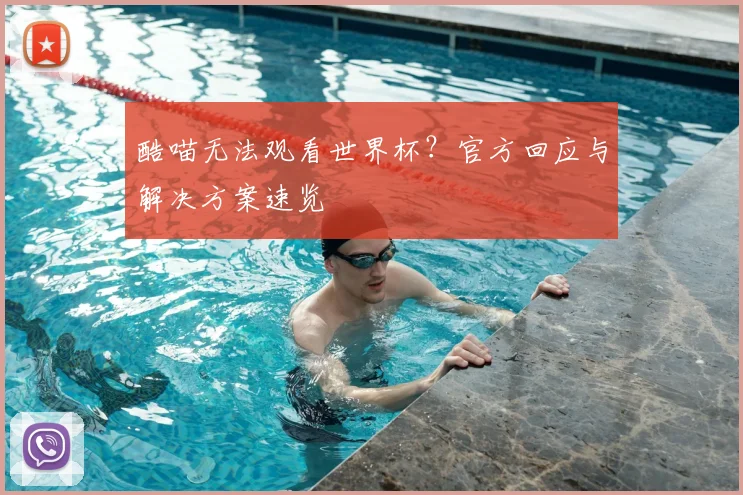 酷喵无法观看世界杯？官方回应与解决方案速览