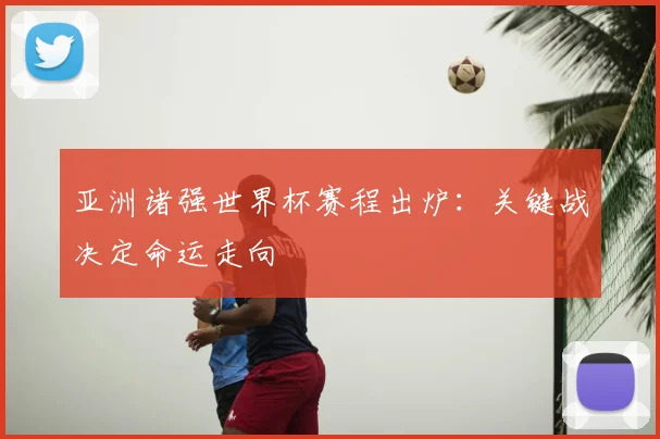 亚洲诸强世界杯赛程出炉：关键战决定命运走向