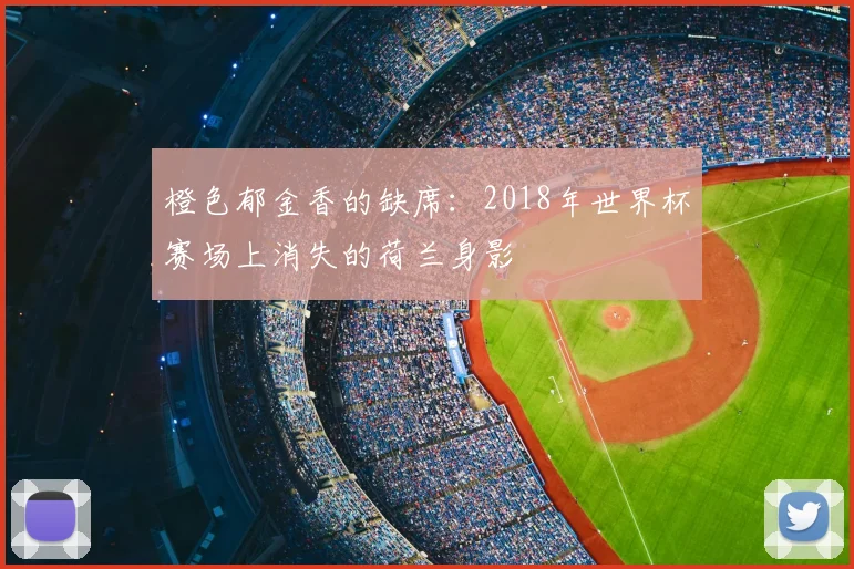 橙色郁金香的缺席:2018年世界杯赛场上消失的荷兰身影