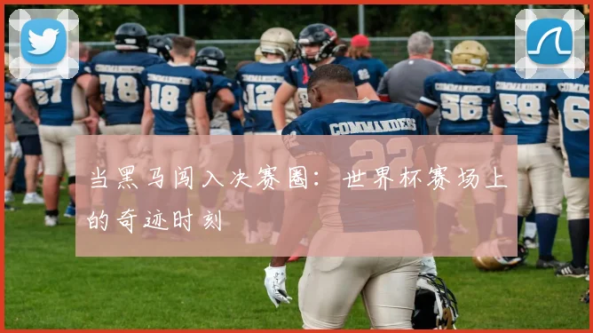当黑马闯入决赛圈:世界杯赛场上的奇迹时刻