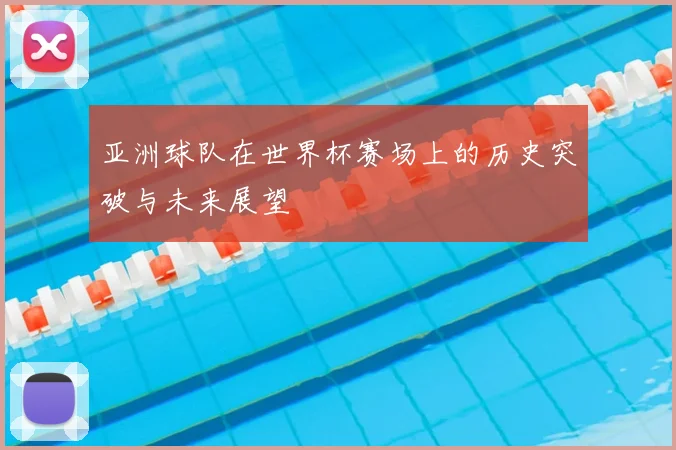 亚洲球队在世界杯赛场上的历史突破与未来展望