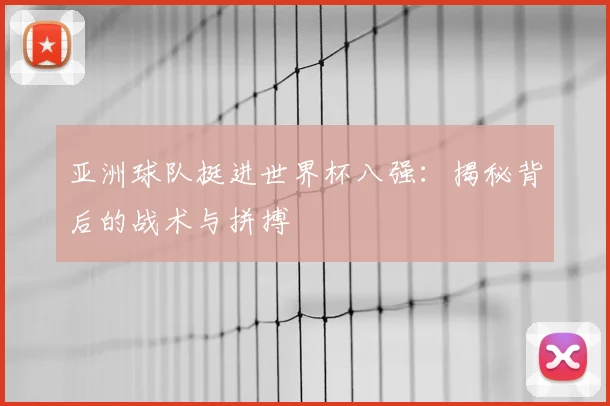 亚洲球队挺进世界杯八强：揭秘背后的战术与拼搏