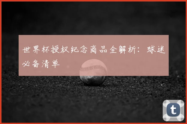 世界杯授权纪念商品全解析:球迷必备清单