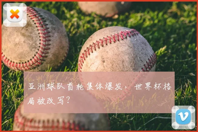 亚洲球队首轮集体爆发，世界杯格局被改写？